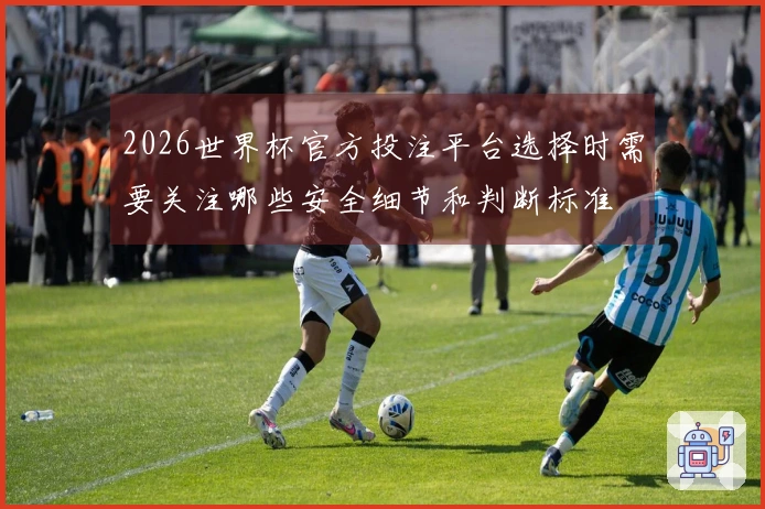 2026世界杯官方投注平台选择时需要关注哪些安全细节和判断标准