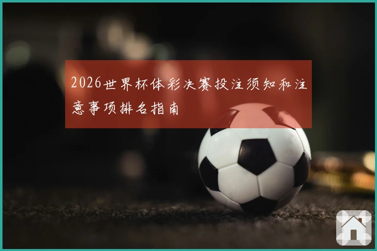 2026世界杯体彩决赛投注须知和注意事项排名指南