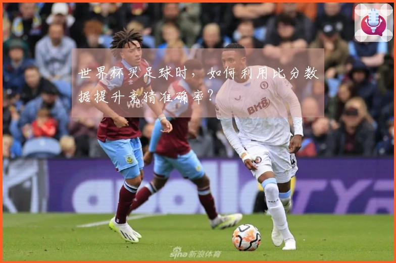 世界杯买足球时，如何利用比分数据提升竞猜准确率？