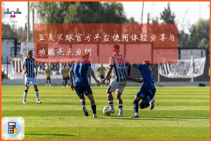 亚美买球官方平台使用体验分享与功能亮点分析