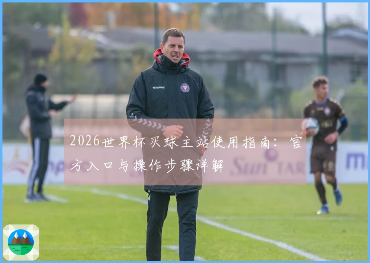 2026世界杯买球主站使用指南：官方入口与操作步骤详解
