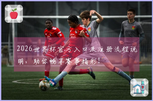 2026世界杯官方入口及注册流程说明，助你畅享赛事精彩！