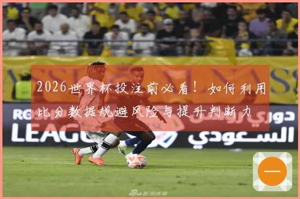 2026世界杯投注前必看！如何利用比分数据规避风险与提升判断力