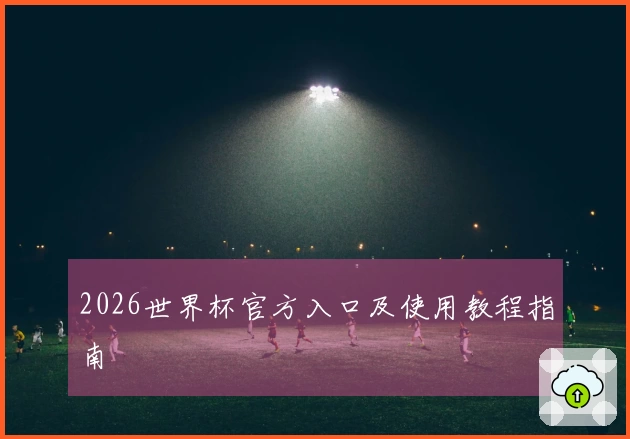 2026世界杯官方入口及使用教程指南
