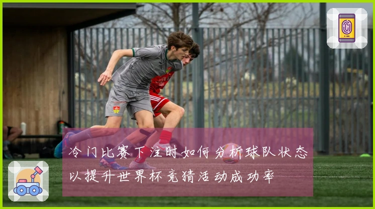 冷门比赛下注时如何分析球队状态以提升世界杯竞猜活动成功率