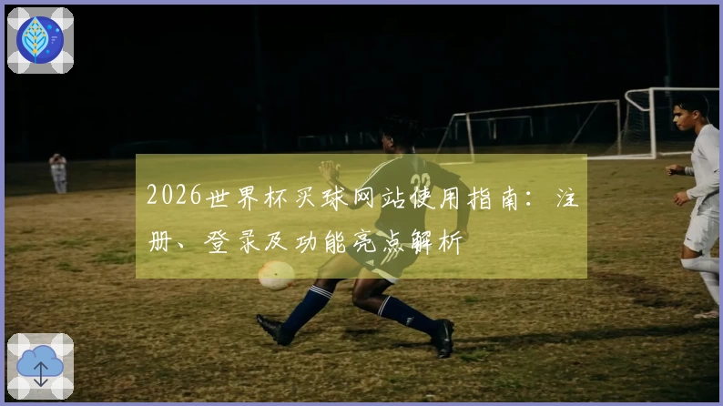 2026世界杯买球网站使用指南：注册、登录及功能亮点解析