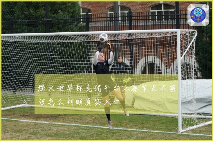烽火世界杯竞猜平台比赛节点不明该怎么判断真实入口