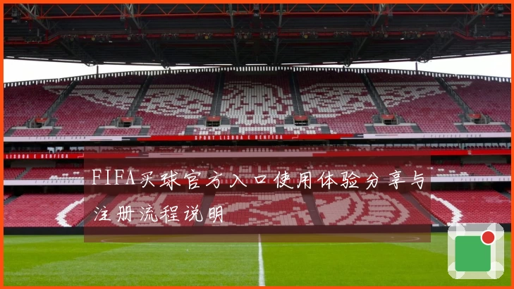 FIFA买球官方入口使用体验分享与注册流程说明