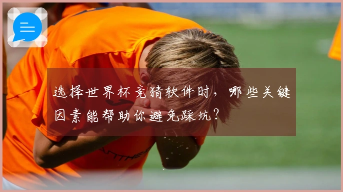 选择世界杯竞猜软件时，哪些关键因素能帮助你避免踩坑？