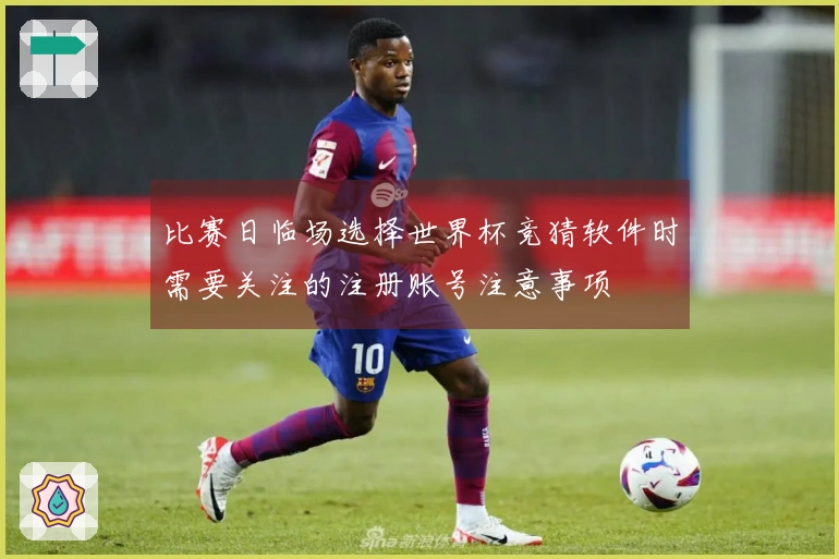 比赛日临场选择世界杯竞猜软件时需要关注的注册账号注意事项