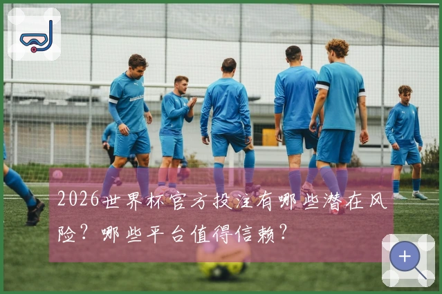 2026世界杯官方投注有哪些潜在风险？哪些平台值得信赖？