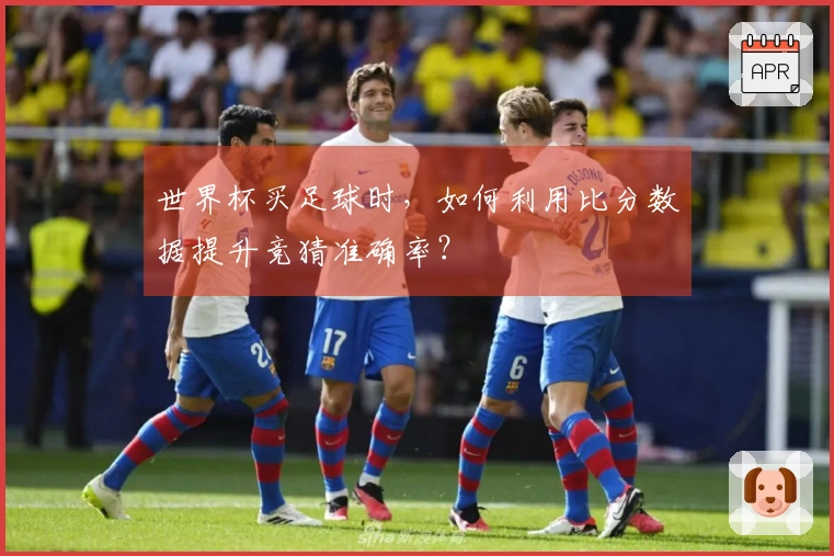 世界杯买足球时，如何利用比分数据提升竞猜准确率？