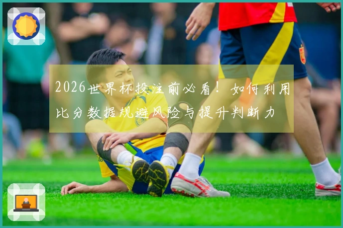 2026世界杯投注前必看！如何利用比分数据规避风险与提升判断力